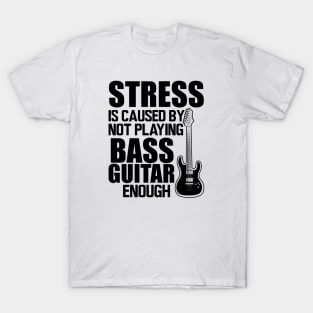 Bass Guitar - Stress is caused by not playing bass guitar enough T-Shirt